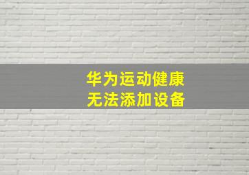 华为运动健康 无法添加设备